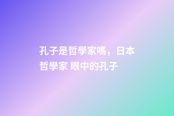 孔子是哲學家嗎，日本哲學家 眼中的孔子-第1張-觀點-玄機派